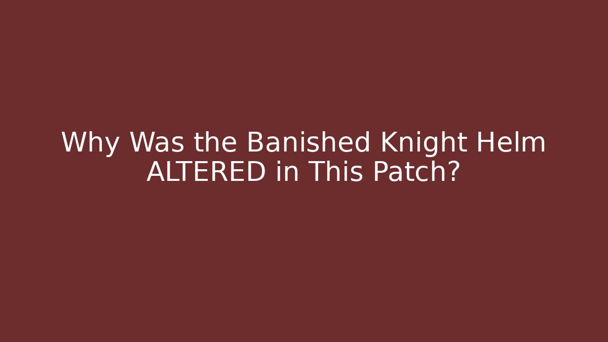Why Was the Banished Knight Helm ALTERED in This Patch?