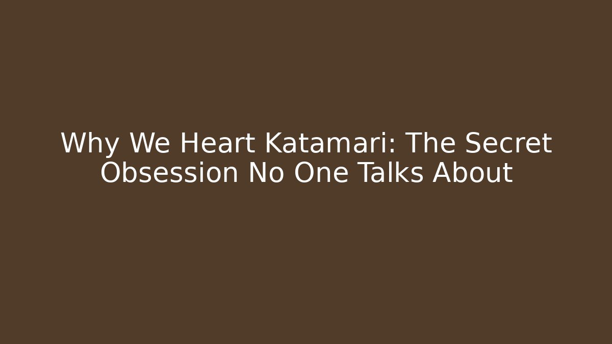 Why We Heart Katamari: The Secret Obsession No One Talks About
