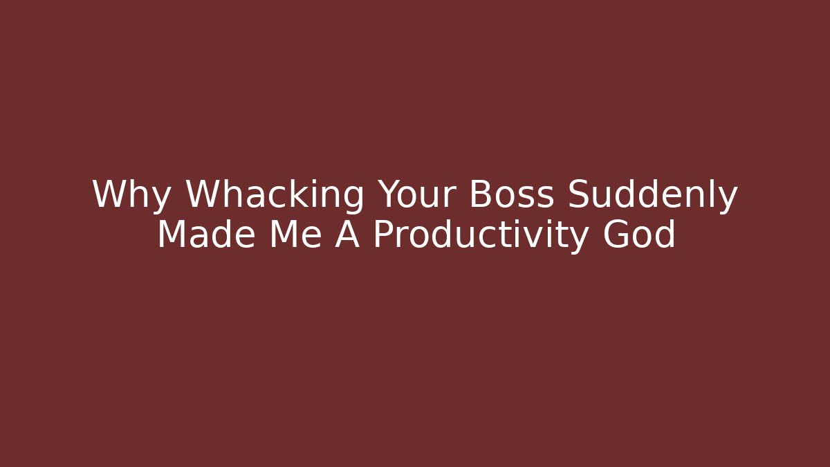 Why Whacking Your Boss Suddenly Made Me A Productivity God