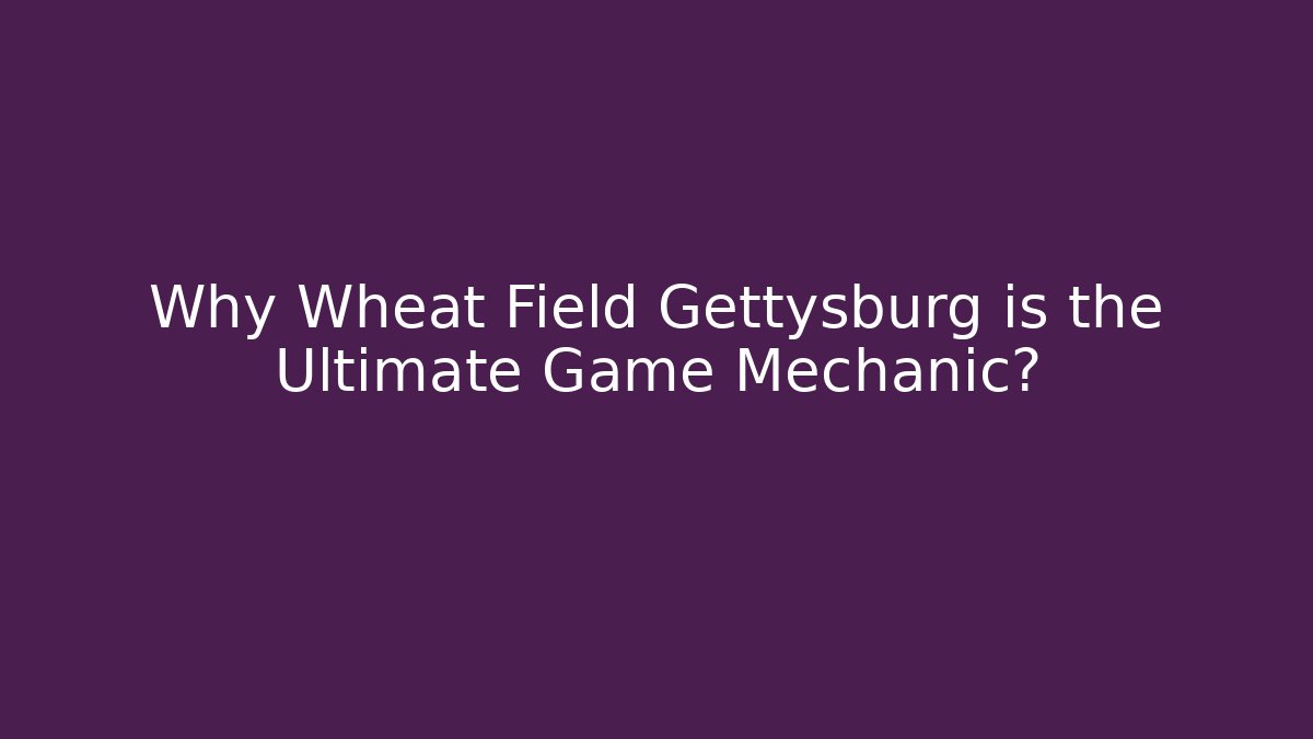 Why Wheat Field Gettysburg is the Ultimate Game Mechanic?
