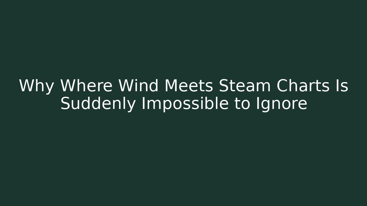 Why Where Wind Meets Steam Charts Is Suddenly Impossible to Ignore