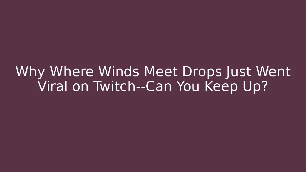 Why Where Winds Meet Drops Just Went Viral on Twitch—Can You Keep Up?