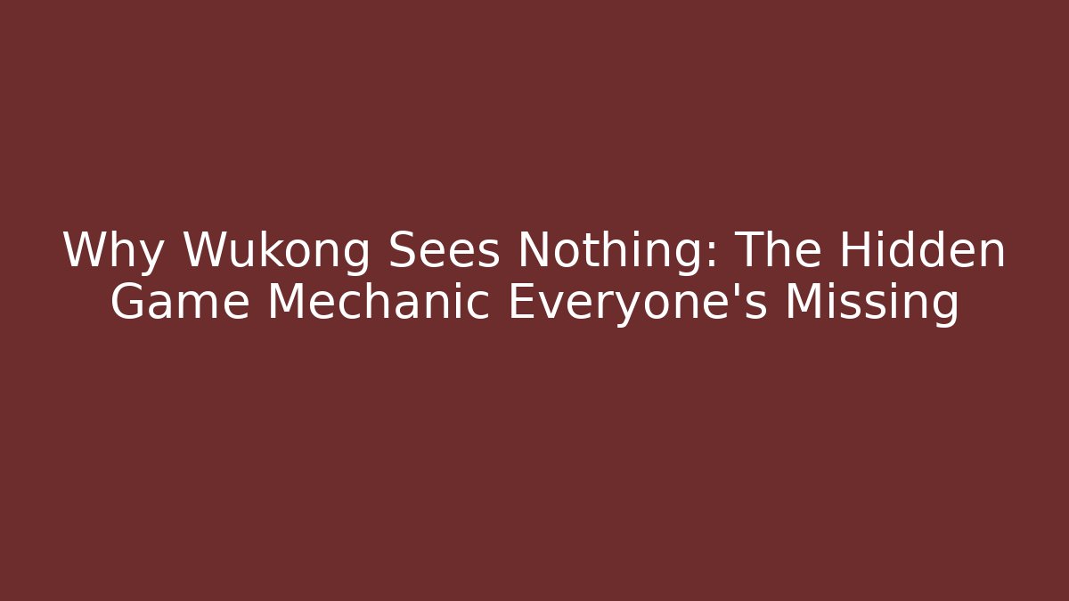 Why Wukong Sees Nothing: The Hidden Game Mechanic Everyone’s Missing