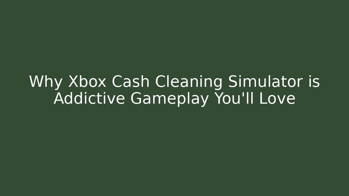 Why Xbox Cash Cleaning Simulator is Addictive Gameplay You'll Love