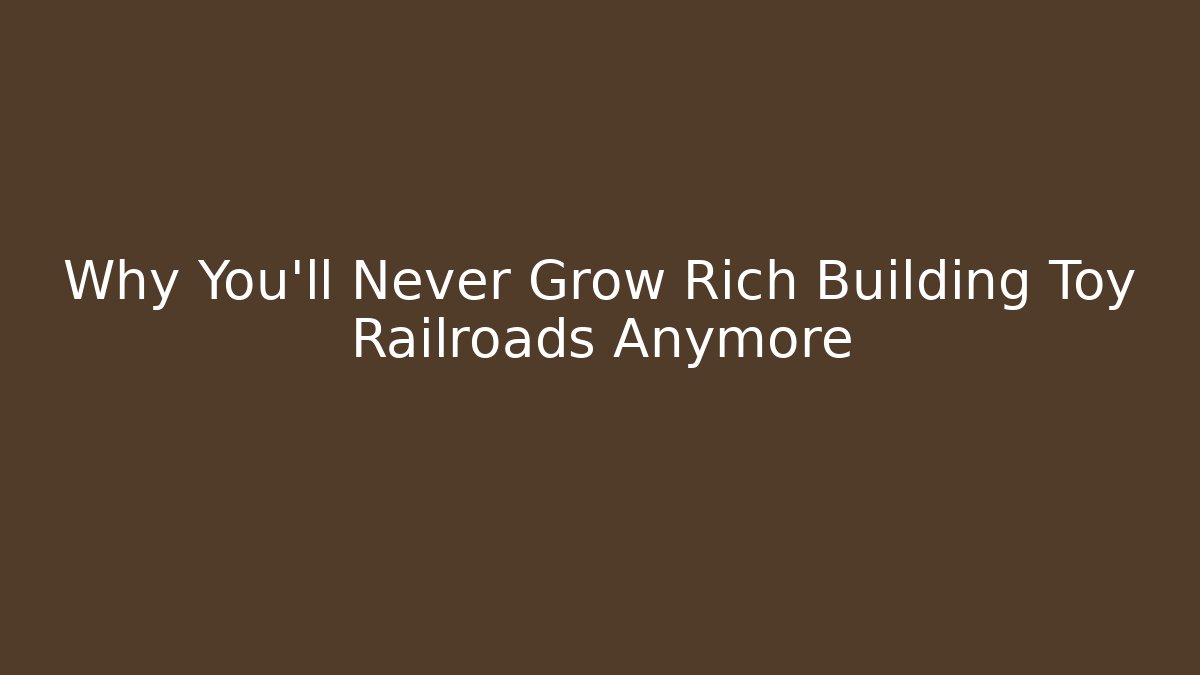 Why You'll Never Grow Rich Building Toy Railroads Anymore