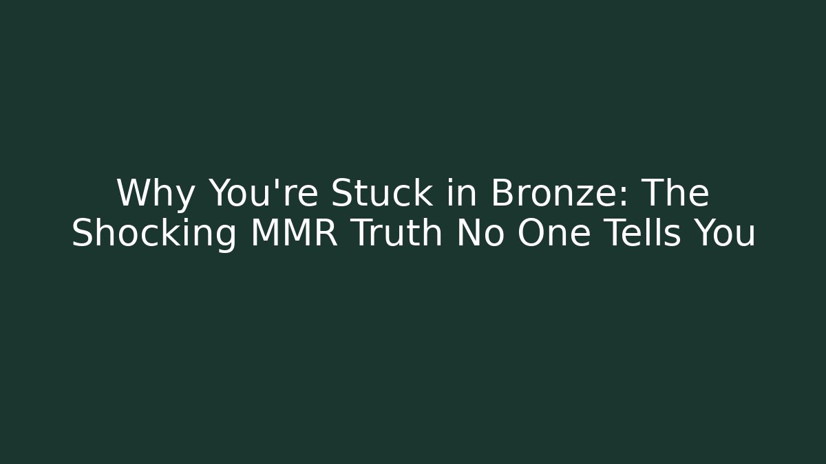 Why You’re Stuck in Bronze: The Shocking MMR Truth No One Tells You
