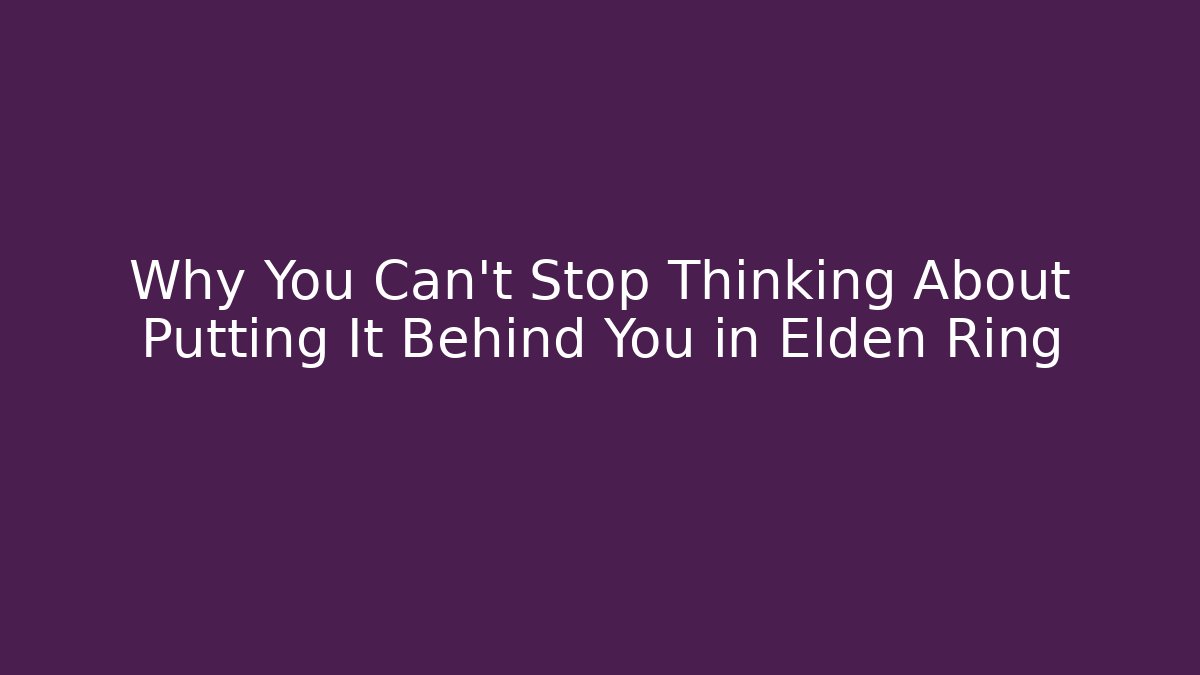 Why You Can't Stop Thinking About Putting It Behind You in Elden Ring