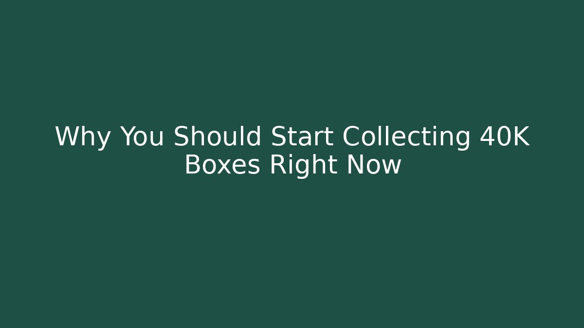 Why You Should Start Collecting 40K Boxes Right Now