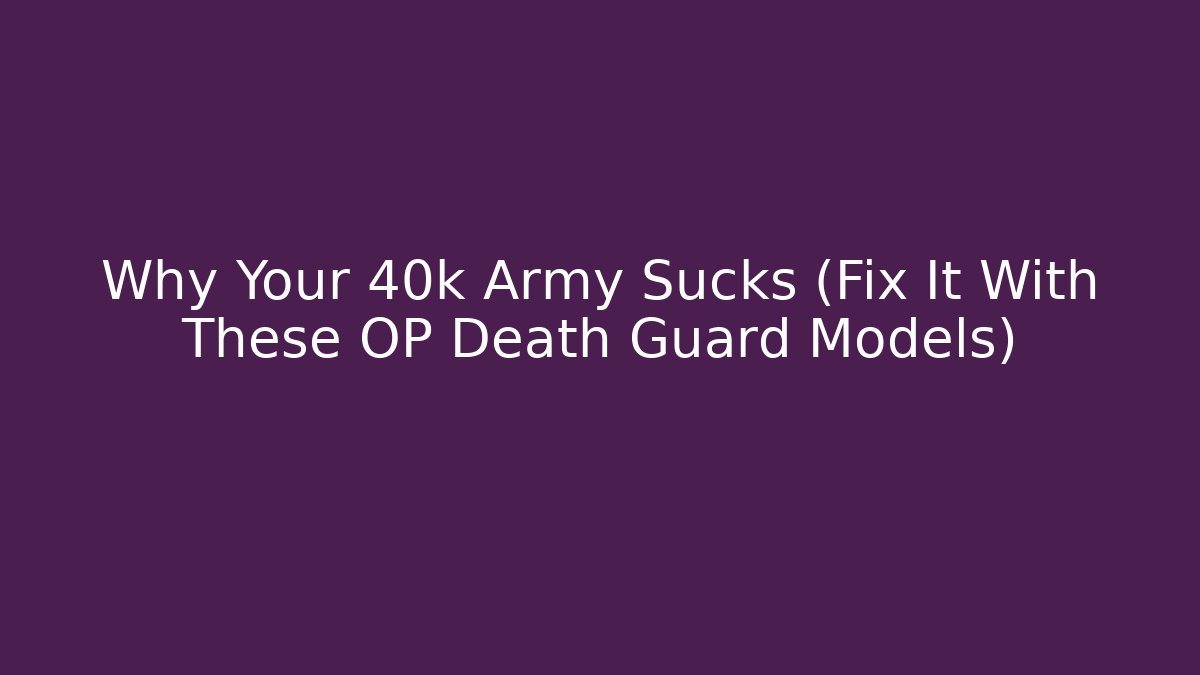 Why Your 40k Army Sucks (Fix It With These OP Death Guard Models)