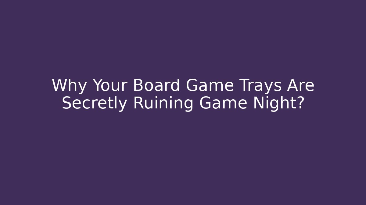 Why Your Board Game Trays Are Secretly Ruining Game Night?