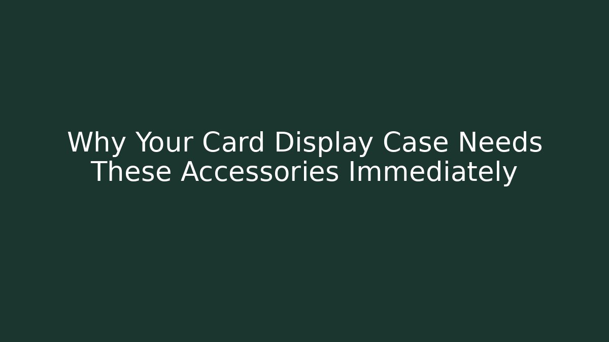 Why Your Card Display Case Needs These Accessories Immediately