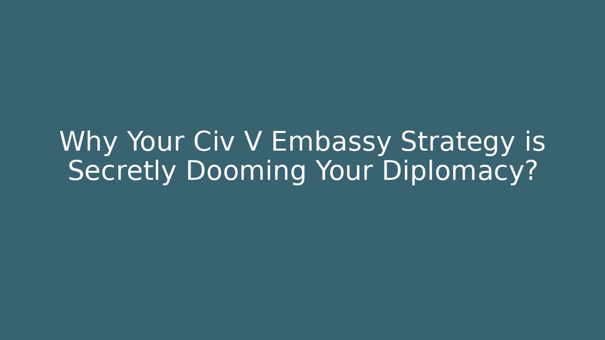 Why Your Civ V Embassy Strategy is Secretly Dooming Your Diplomacy?
