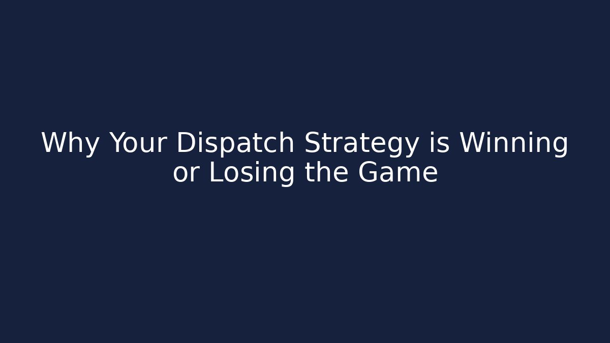 Why Your Dispatch Strategy is Winning or Losing the Game