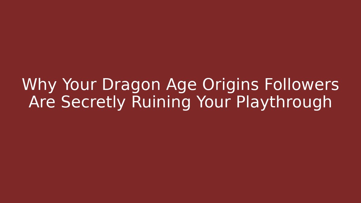 Why Your Dragon Age Origins Followers Are Secretly Ruining Your Playthrough