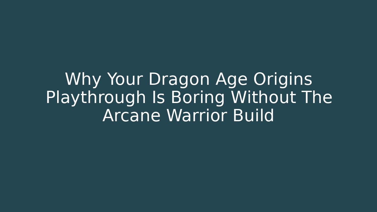 Why Your Dragon Age Origins Playthrough Is Boring Without The Arcane Warrior Build