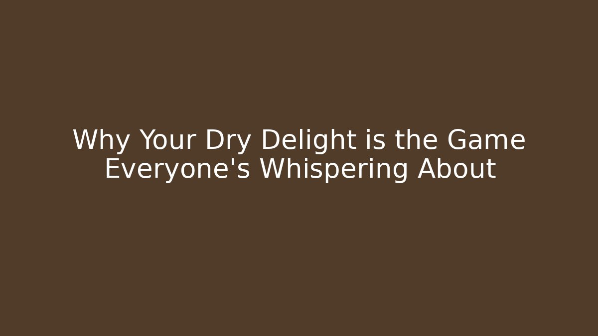 Why Your Dry Delight is the Game Everyone’s Whispering About
