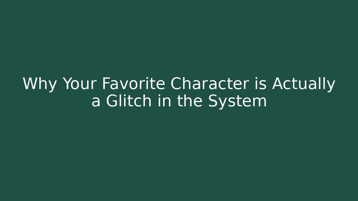 Why Your Favorite Character is Actually a Glitch in the System