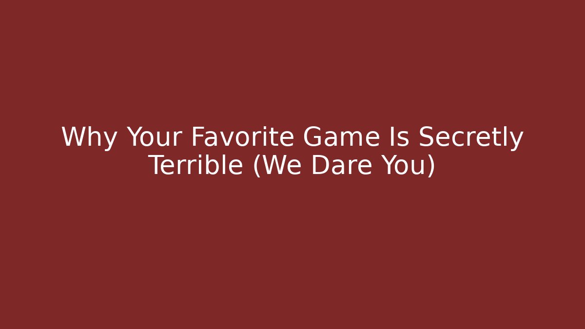 Why Your Favorite Game Is Secretly Terrible (We Dare You)
