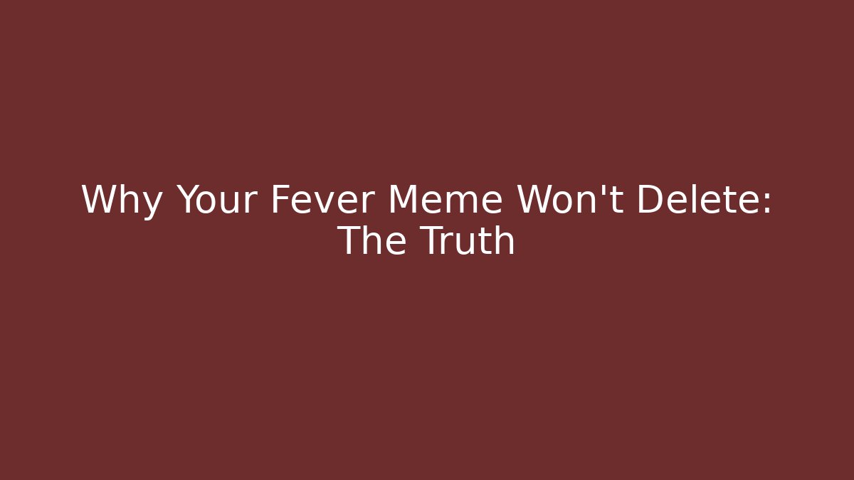 Why Your Fever Meme Won't Delete: The Truth
