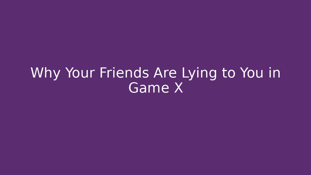 Why Your Friends Are Lying to You in Game X