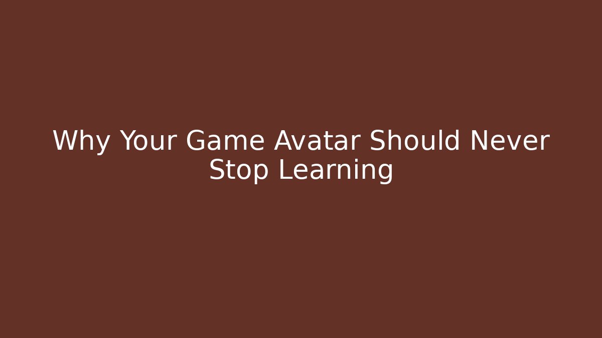 Why Your Game Avatar Should Never Stop Learning