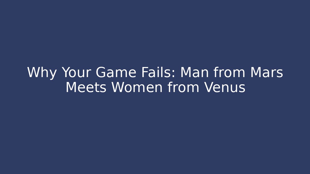 Why Your Game Fails: Man from Mars Meets Women from Venus