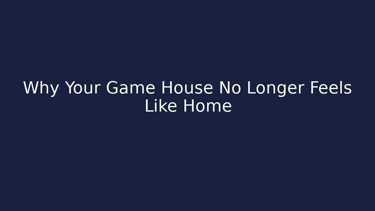 Why Your Game House No Longer Feels Like Home