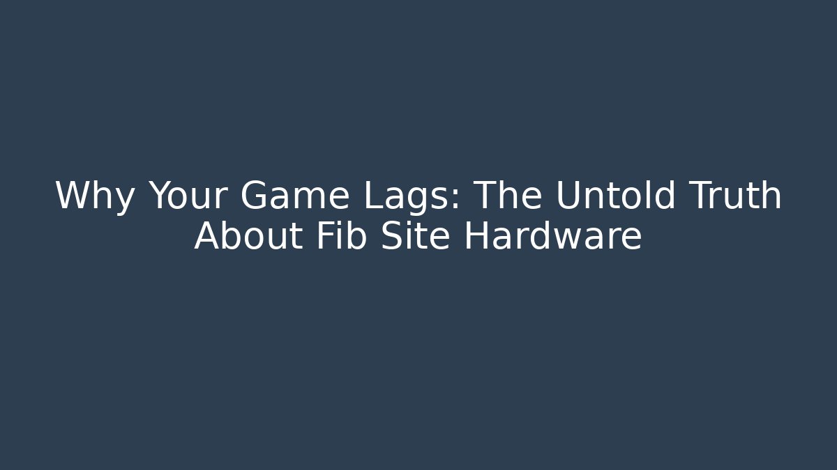 Why Your Game Lags: The Untold Truth About Fib Site Hardware