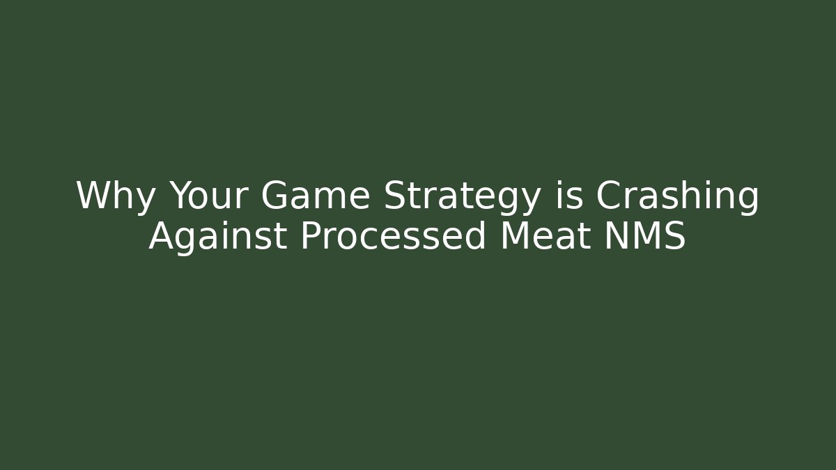 Why Your Game Strategy is Crashing Against Processed Meat NMS