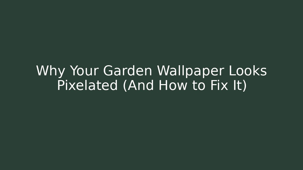 Why Your Garden Wallpaper Looks Pixelated (And How to Fix It)
