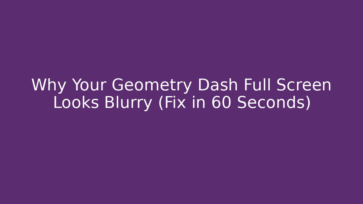 Why Your Geometry Dash Full Screen Looks Blurry (Fix in 60 Seconds)
