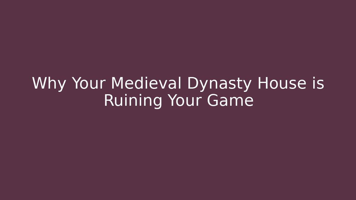 Why Your Medieval Dynasty House is Ruining Your Game