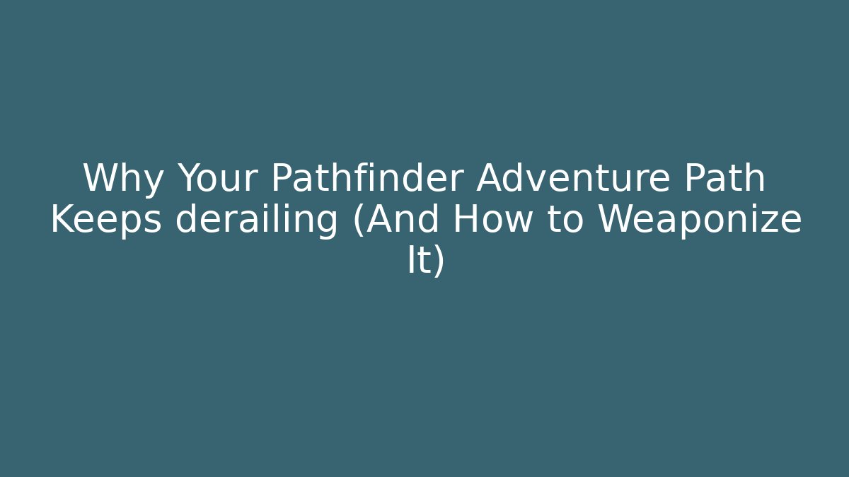 Why Your Pathfinder Adventure Path Keeps derailing (And How to Weaponize It)