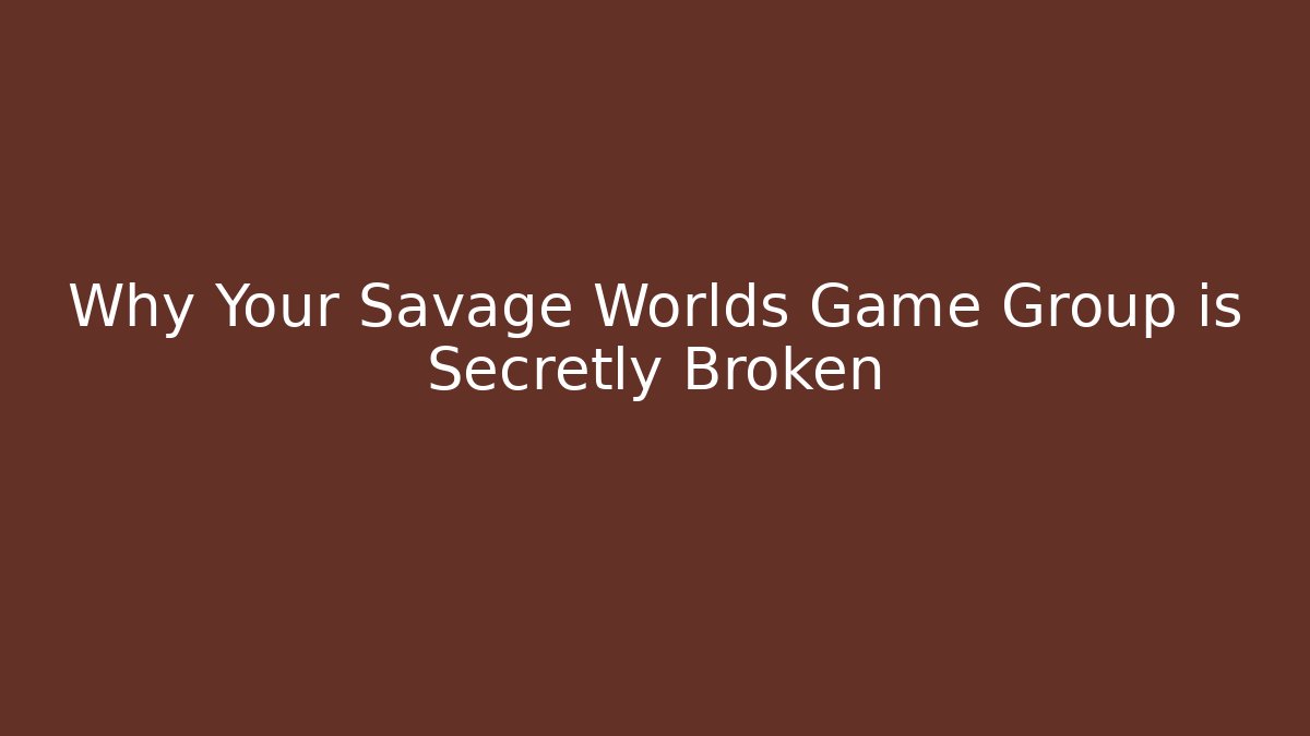 Why Your Savage Worlds Game Group is Secretly Broken