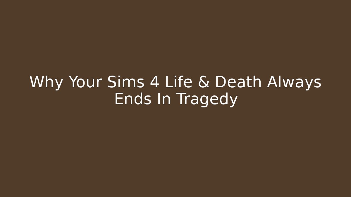 Why Your Sims 4 Life & Death Always Ends In Tragedy