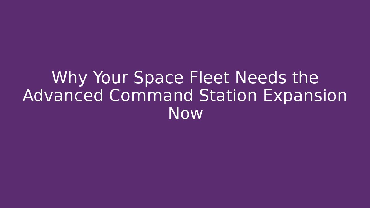 Why Your Space Fleet Needs the Advanced Command Station Expansion Now - Felix Cat Insurance