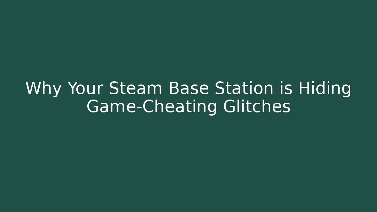 Why Your Steam Base Station is Hiding Game-Cheating Glitches