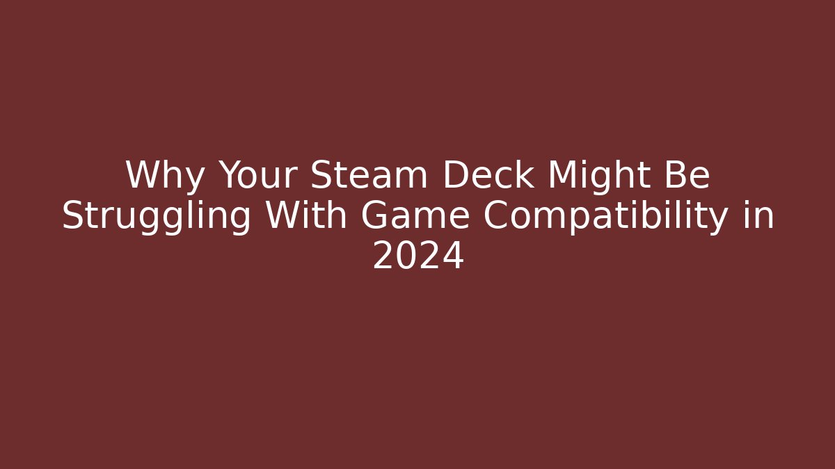 Why Your Steam Deck Might Be Struggling With Game Compatibility in 2024
