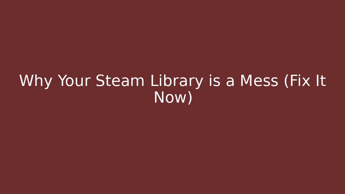 Why Your Steam Library is a Mess (Fix It Now)