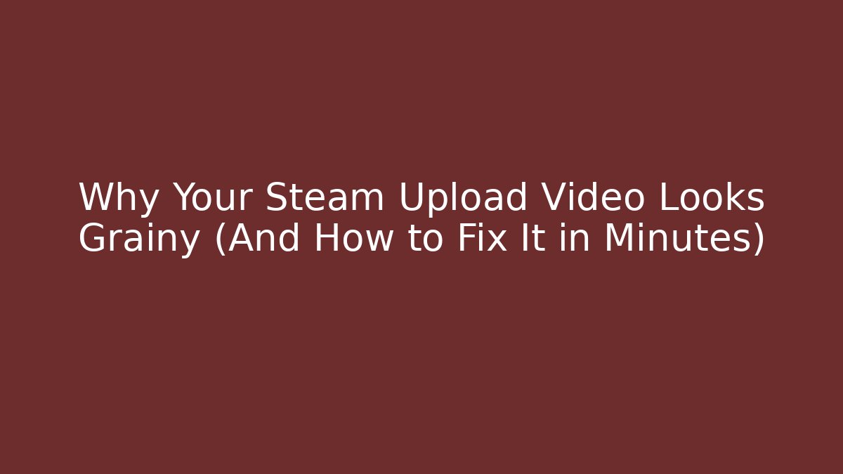 Why Your Steam Upload Video Looks Grainy (And How to Fix It in Minutes)
