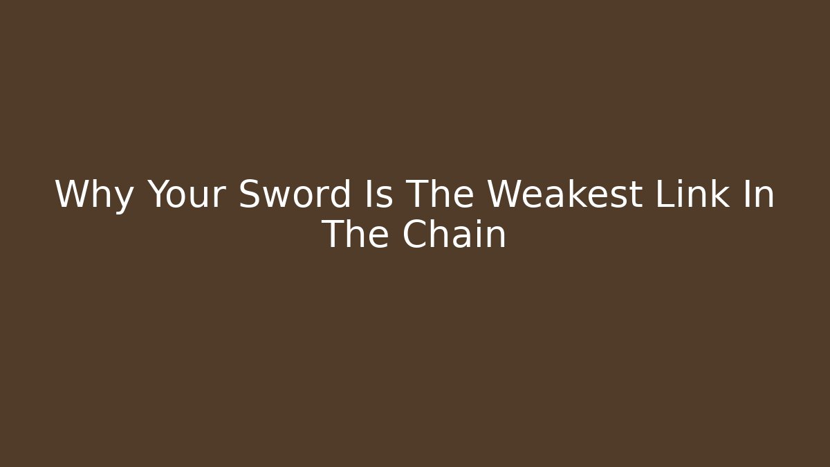 Why Your Sword Is The Weakest Link In The Chain