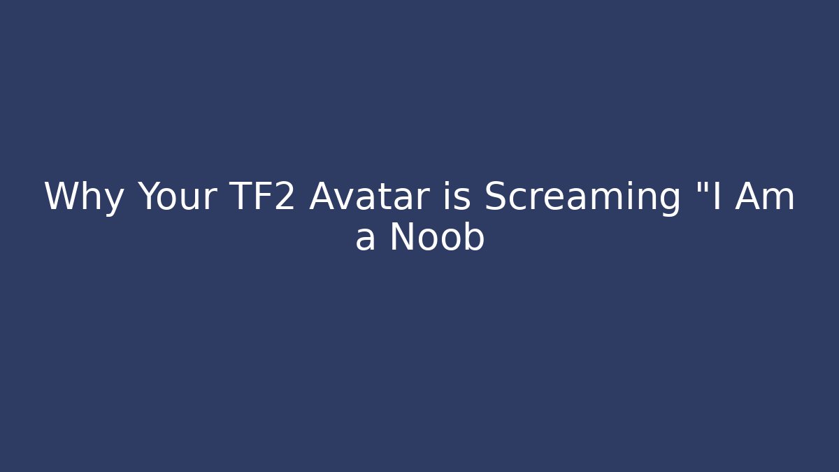 Why Your TF2 Avatar is Screaming "I Am a Noob