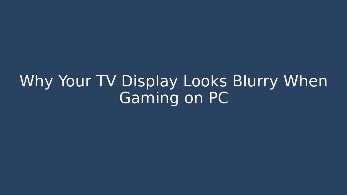 Why Your TV Display Looks Blurry When Gaming on PC