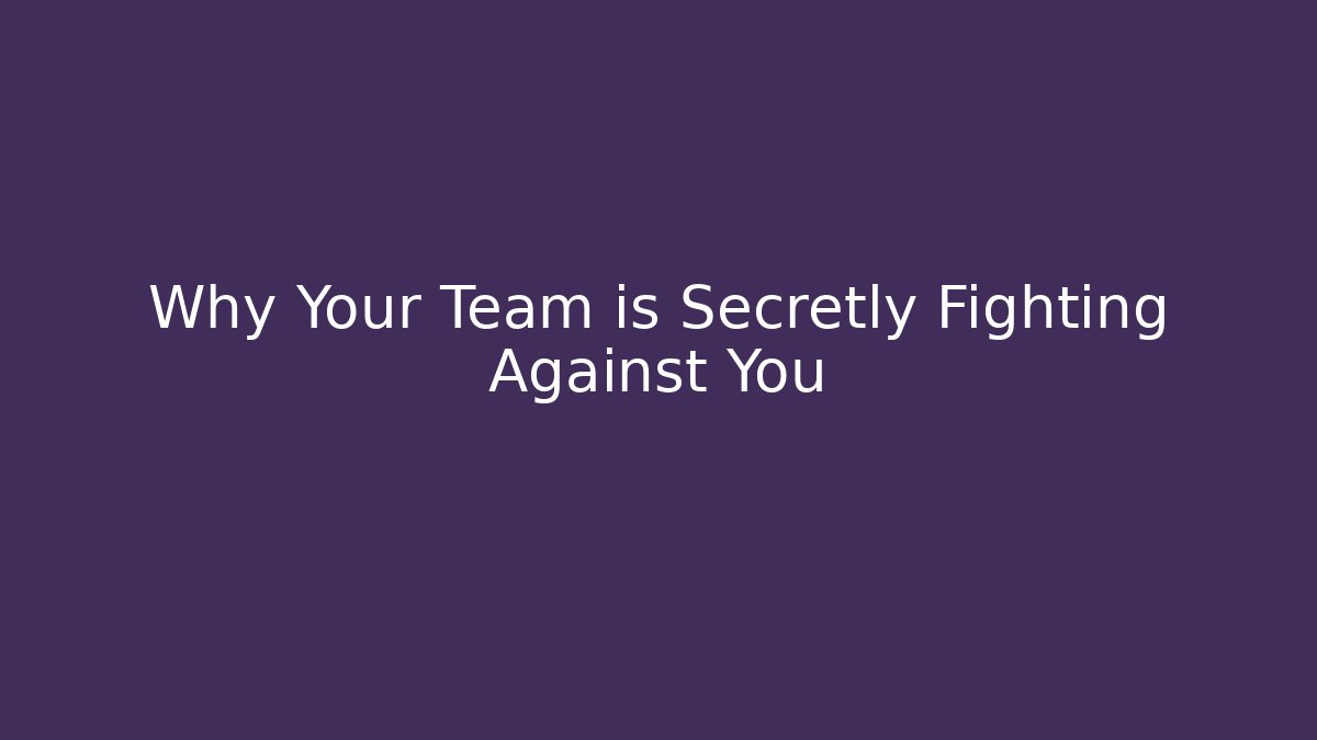 Why Your Team is Secretly Fighting Against You