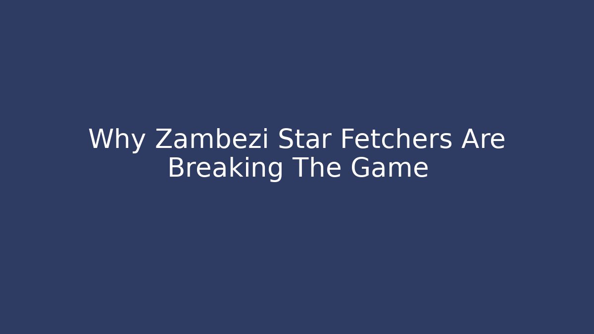 Why Zambezi Star Fetchers Are Breaking The Game
