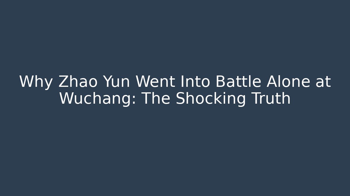 Why Zhao Yun Went Into Battle Alone at Wuchang: The Shocking Truth