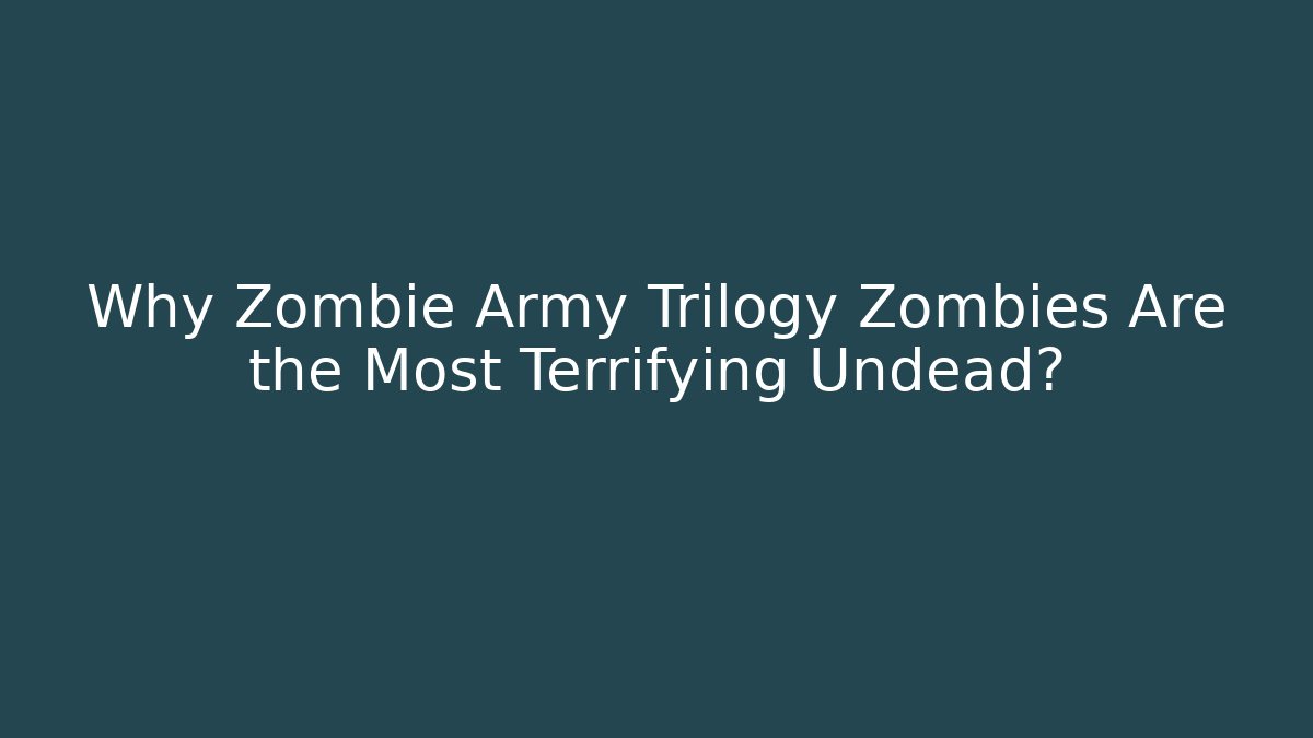 Why Zombie Army Trilogy Zombies Are the Most Terrifying Undead?