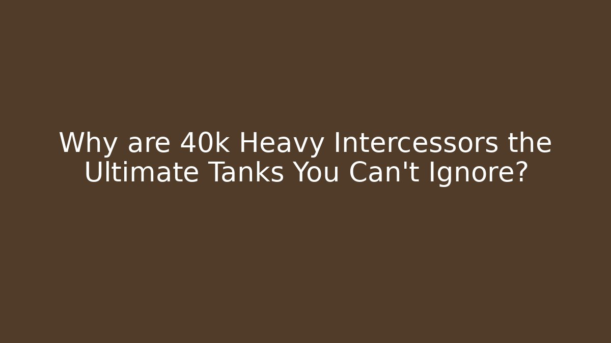 Why are 40k Heavy Intercessors the Ultimate Tanks You Can't Ignore?