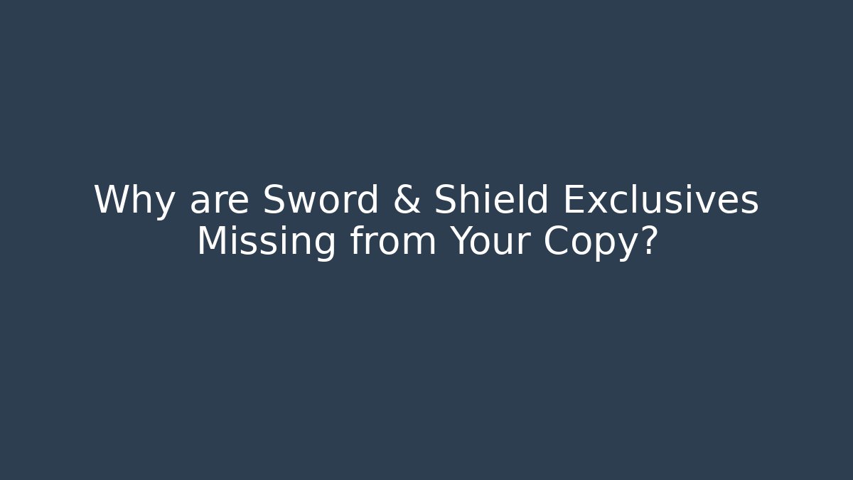 Why are Sword & Shield Exclusives Missing from Your Copy?