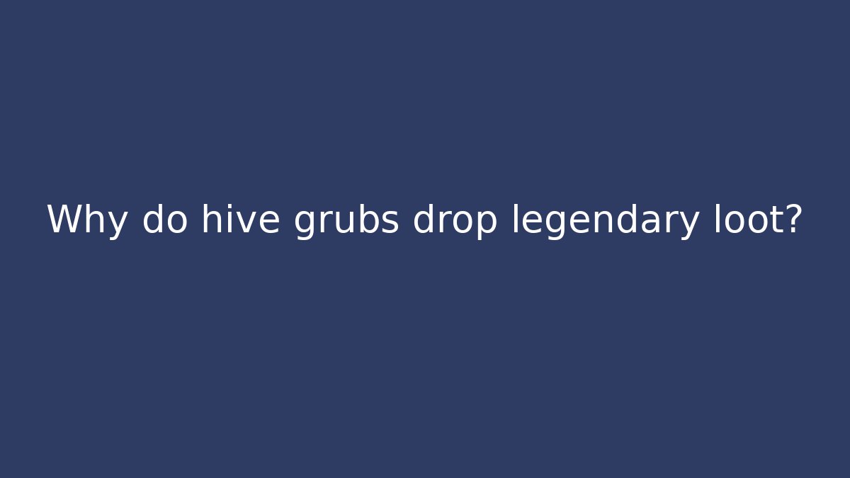 Why do hive grubs drop legendary loot? - Felix Cat Insurance